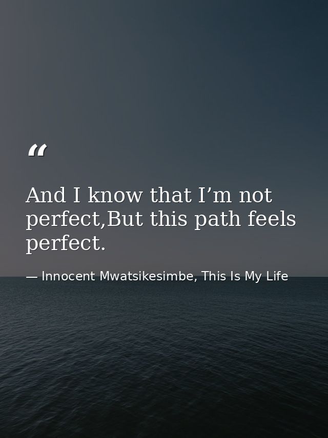 And I know that I’m not perfect,But this path feels perfect. — Innocent Mwatsikesimbe, This Is My Life