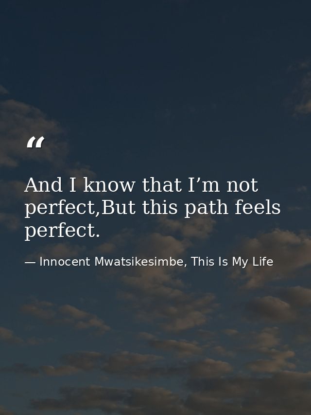 And I know that I’m not perfect,But this path feels perfect. — Innocent Mwatsikesimbe, This Is My Life