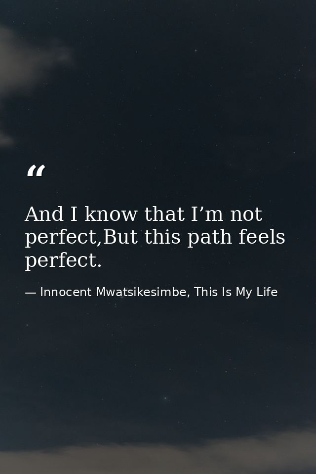 And I know that I’m not perfect,But this path feels perfect. — Innocent Mwatsikesimbe, This Is My Life