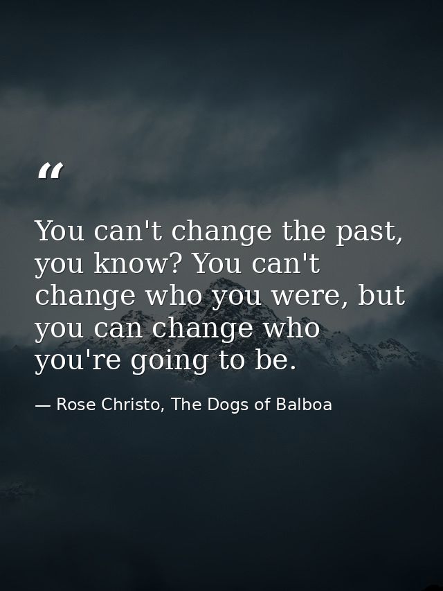 You can't change the past, you know? You can't change who you were, but you can change who you're going to be. — Rose Christo, The Dogs of Balboa