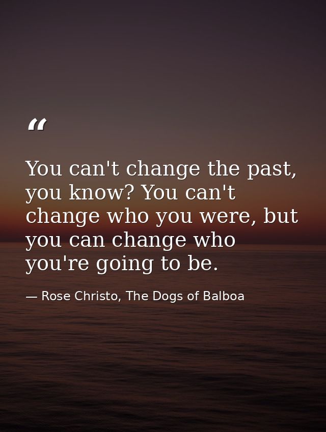 You can't change the past, you know? You can't change who you were, but you can change who you're going to be. — Rose Christo, The Dogs of Balboa