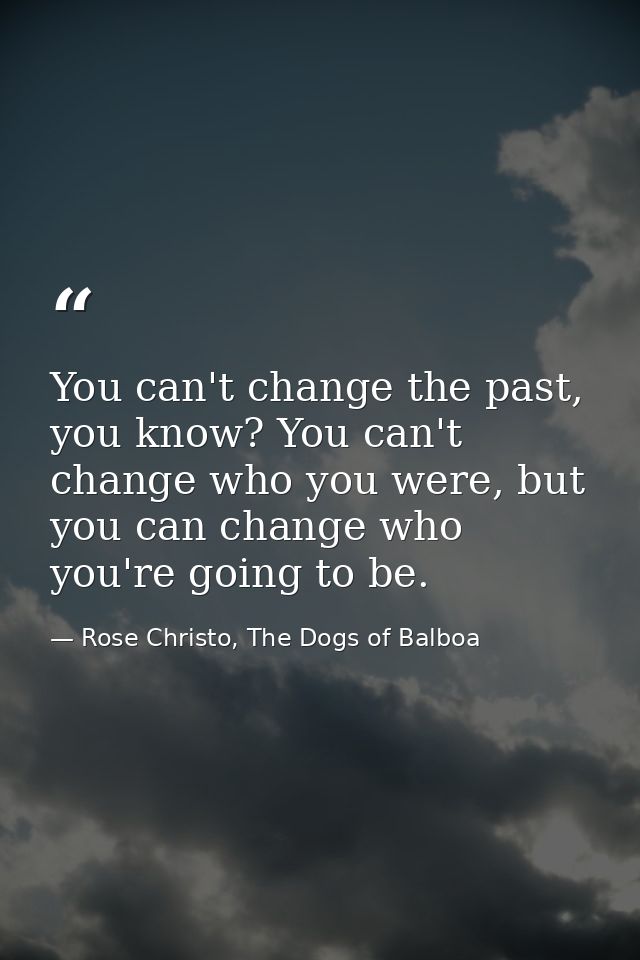 You can't change the past, you know? You can't change who you were, but you can change who you're going to be. — Rose Christo, The Dogs of Balboa