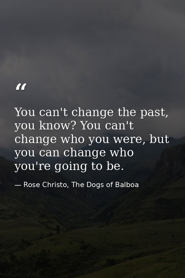 You can't change the past, you know? You can't change who you were, but you can change who you're going to be. — Rose Christo, The Dogs of Balboa