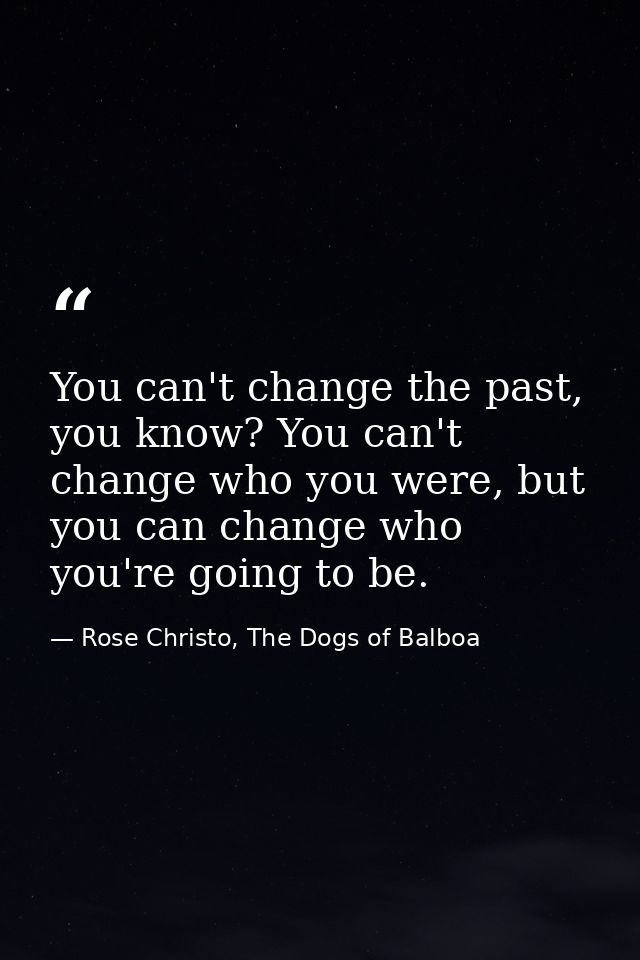 You can't change the past, you know? You can't change who you were, but you can change who you're going to be. — Rose Christo, The Dogs of Balboa