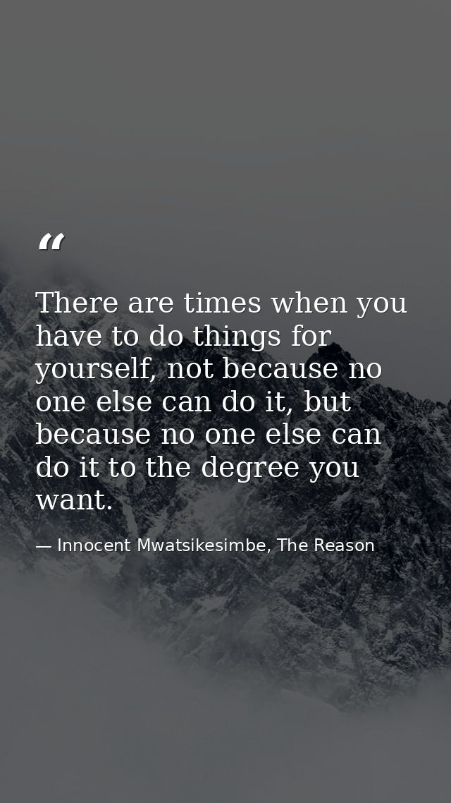 There are times when you have to do things for yourself, not because no one else can do it, but because no one else can  — Innocent Mwatsikesimbe, The Reason