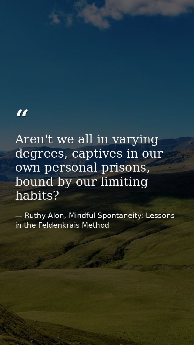 Aren't we all in varying degrees, captives in our own personal prisons, bound by our limiting habits? — Ruthy Alon, Mindful Spontaneity: Lessons in the Feldenkrais Method