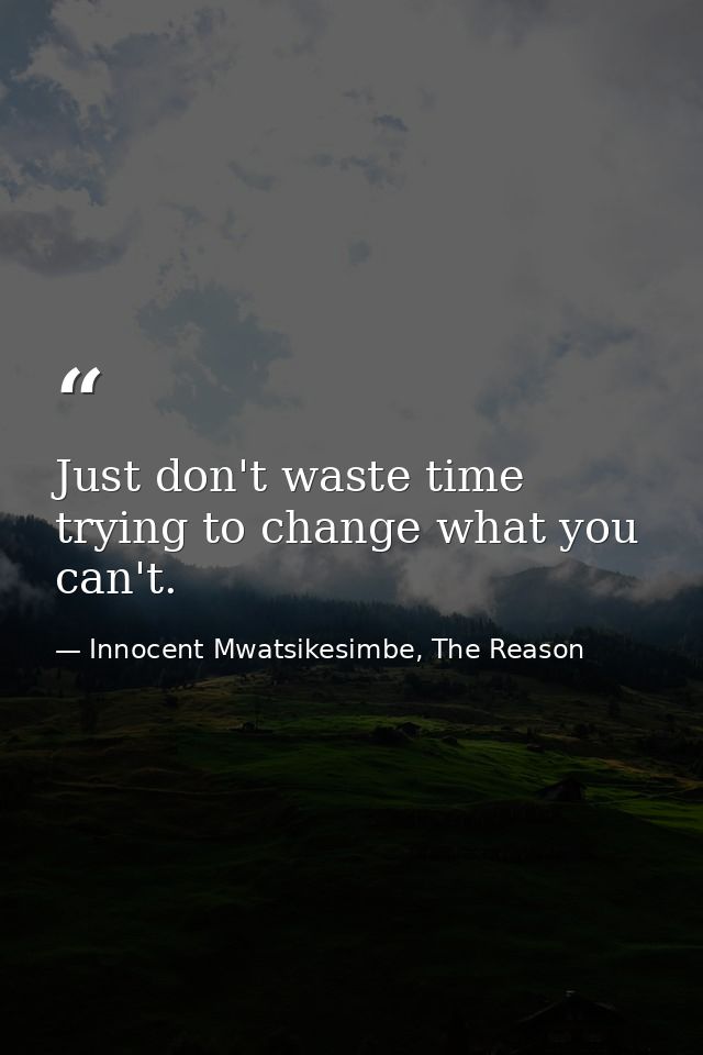 Just don't waste time trying to change what you can't. — Innocent Mwatsikesimbe, The Reason