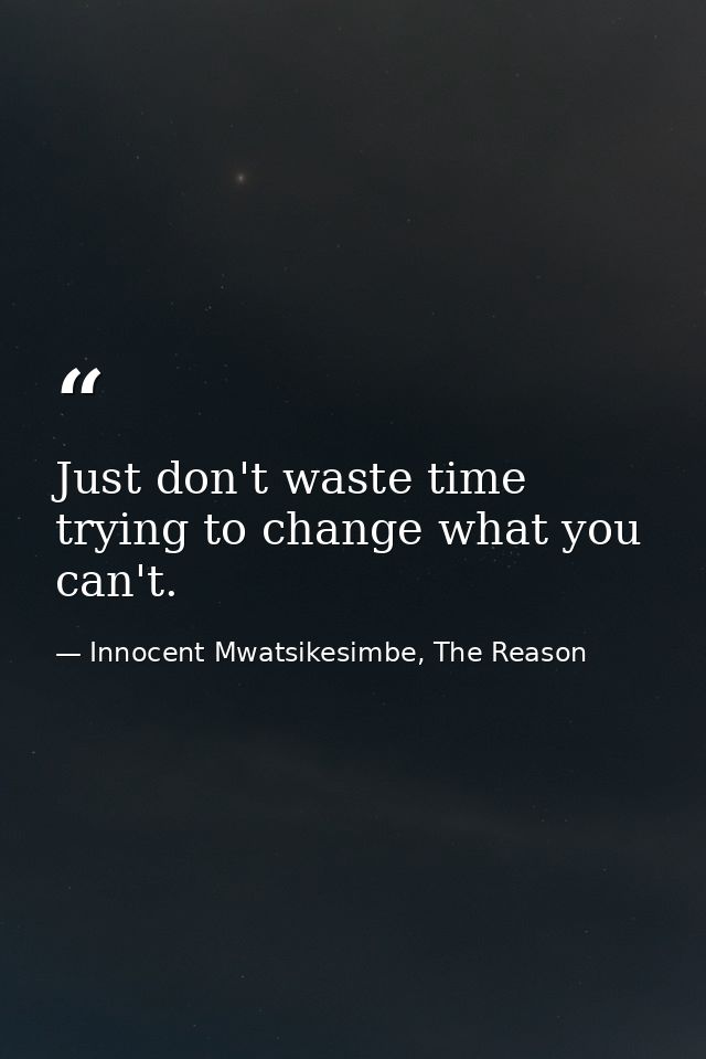 Just don't waste time trying to change what you can't. — Innocent Mwatsikesimbe, The Reason