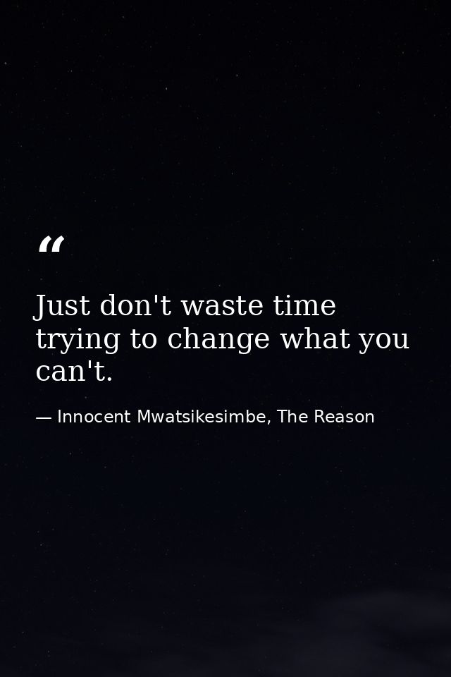 Just don't waste time trying to change what you can't. — Innocent Mwatsikesimbe, The Reason