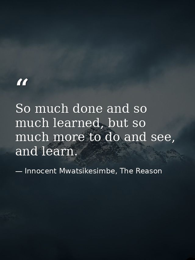 So much done and so much learned, but so much more to do and see, and learn. — Innocent Mwatsikesimbe, The Reason