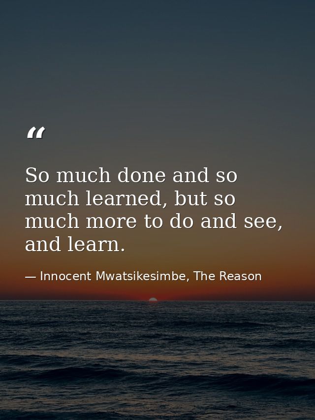 So much done and so much learned, but so much more to do and see, and learn. — Innocent Mwatsikesimbe, The Reason
