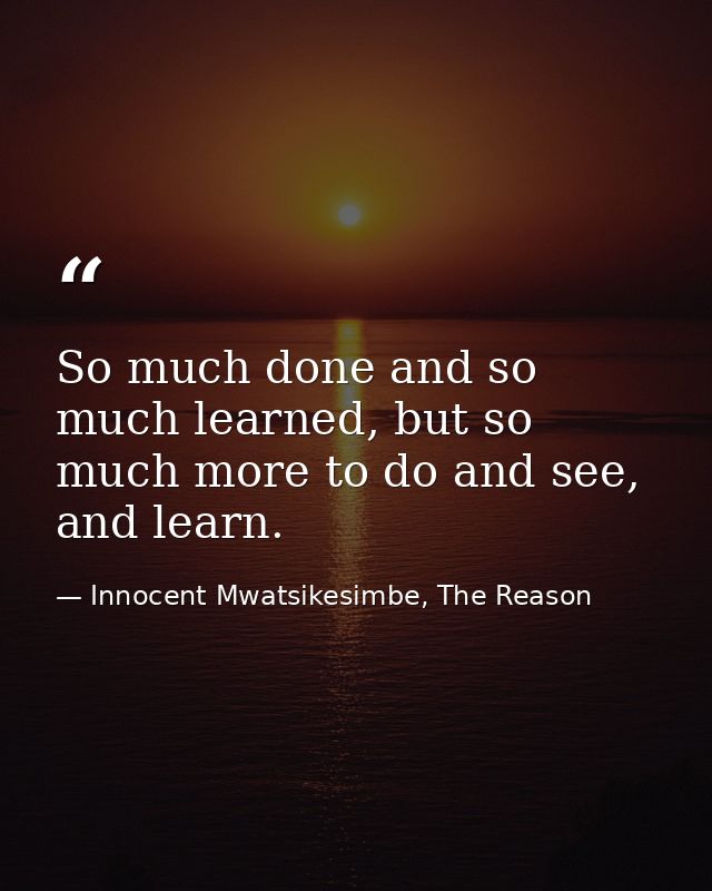 So much done and so much learned, but so much more to do and see, and learn. — Innocent Mwatsikesimbe, The Reason