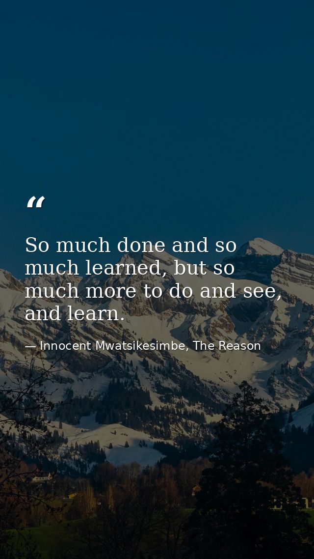 So much done and so much learned, but so much more to do and see, and learn. — Innocent Mwatsikesimbe, The Reason
