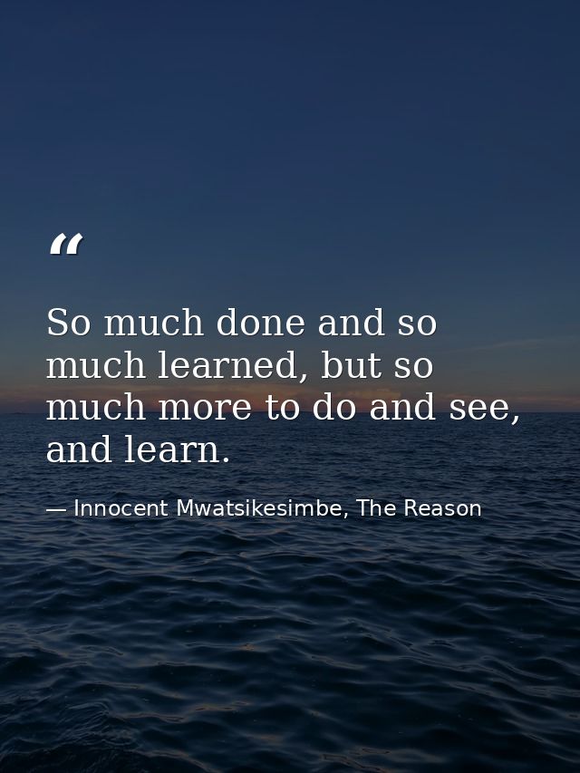 So much done and so much learned, but so much more to do and see, and learn. — Innocent Mwatsikesimbe, The Reason