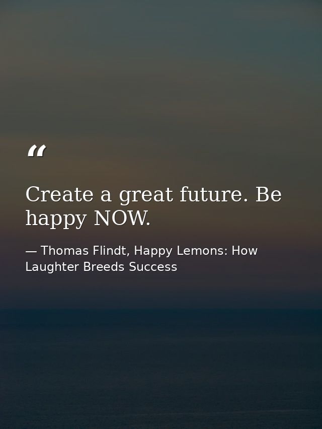 Create a great future. Be happy NOW. — Thomas Flindt, Happy Lemons: How Laughter Breeds Success