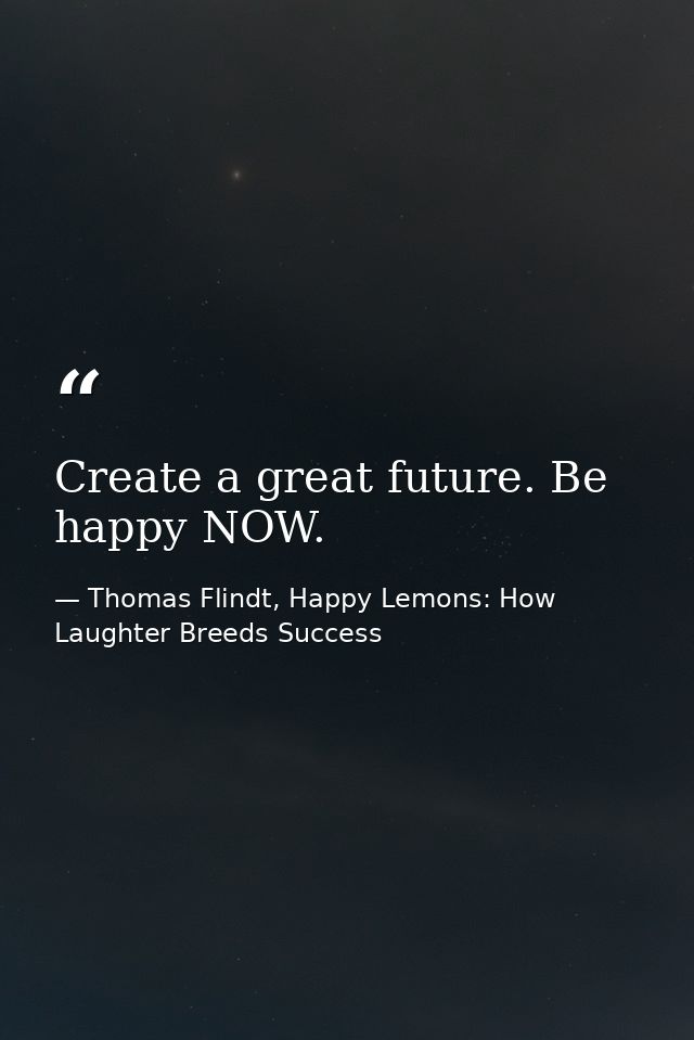 Create a great future. Be happy NOW. — Thomas Flindt, Happy Lemons: How Laughter Breeds Success