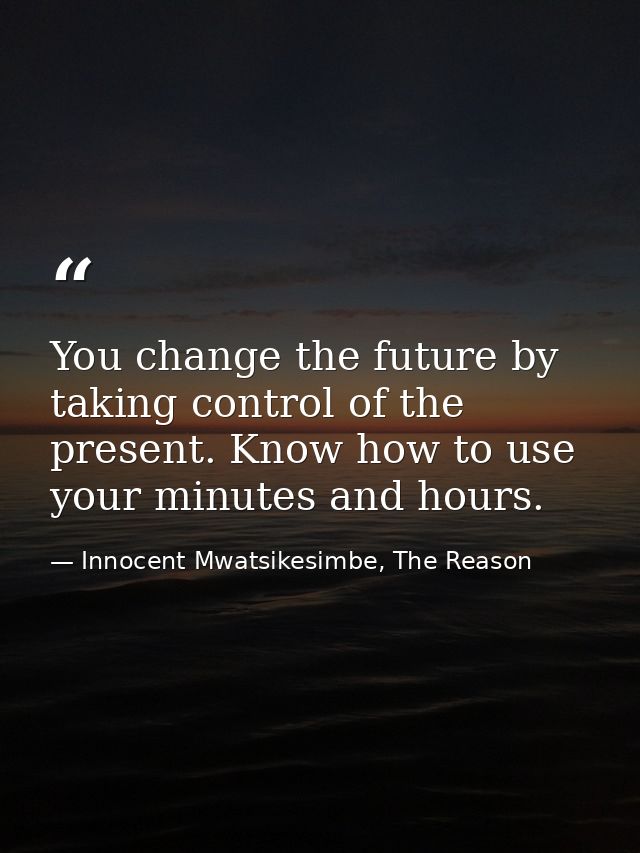 You change the future by taking control of the present. Know how to use your minutes and hours. — Innocent Mwatsikesimbe, The Reason