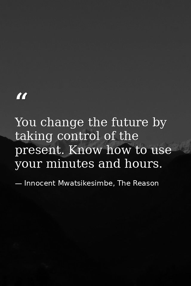 You change the future by taking control of the present. Know how to use your minutes and hours. — Innocent Mwatsikesimbe, The Reason