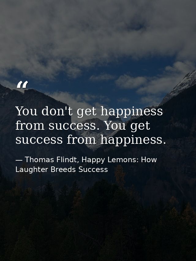 You don't get happiness from success. You get success from happiness. — Thomas Flindt, Happy Lemons: How Laughter Breeds Success
