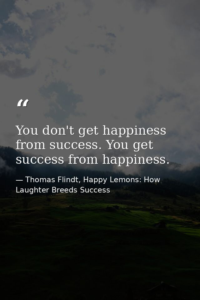 You don't get happiness from success. You get success from happiness. — Thomas Flindt, Happy Lemons: How Laughter Breeds Success