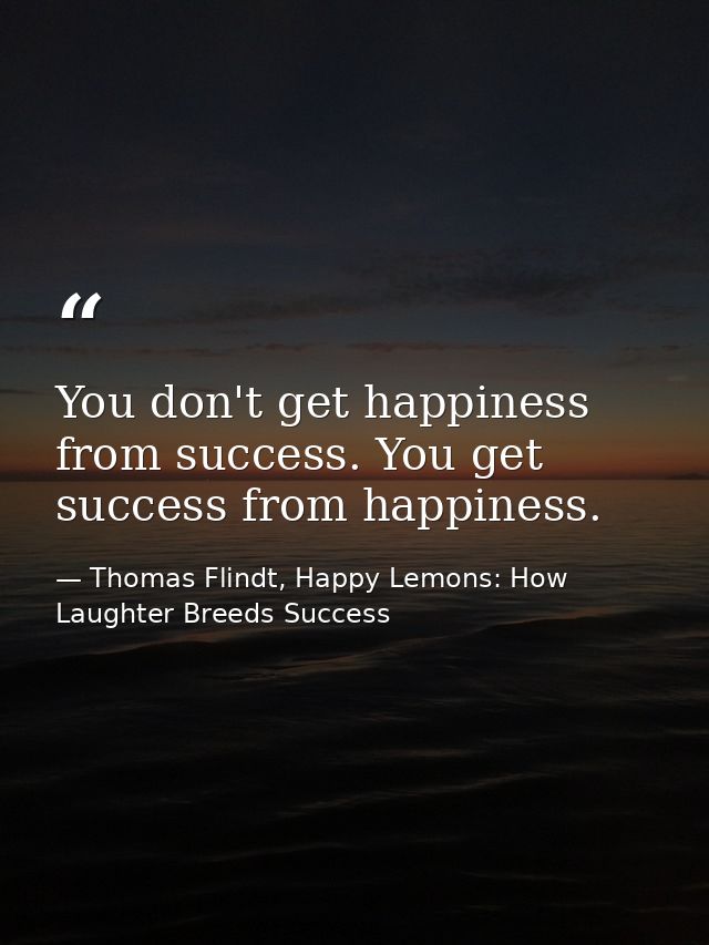You don't get happiness from success. You get success from happiness. — Thomas Flindt, Happy Lemons: How Laughter Breeds Success