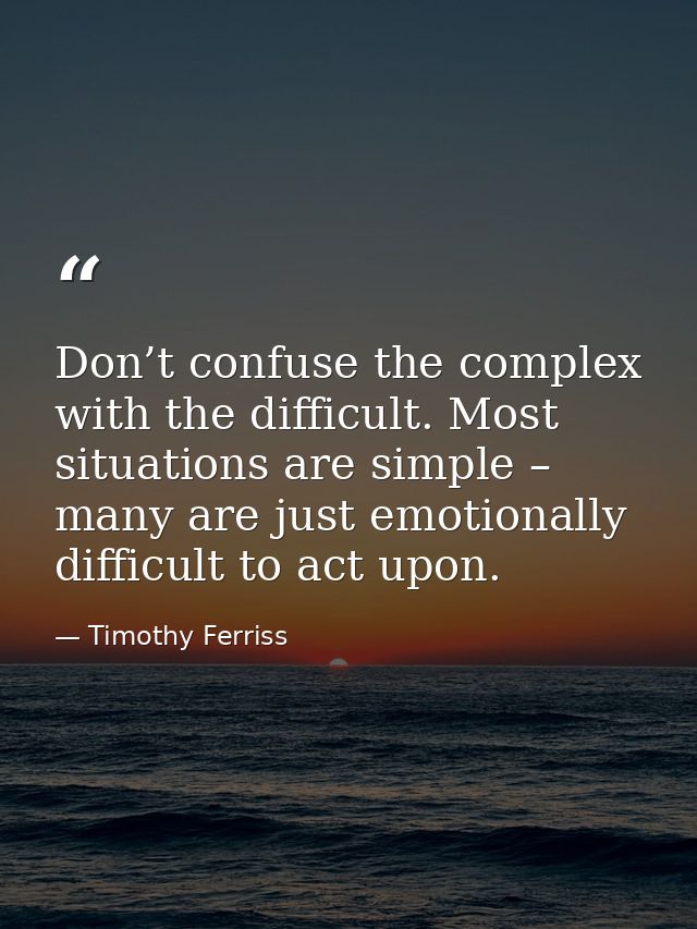 Don’t confuse the complex with the difficult. Most situations are simple – many are just emotionally difficult to act up — Timothy Ferriss