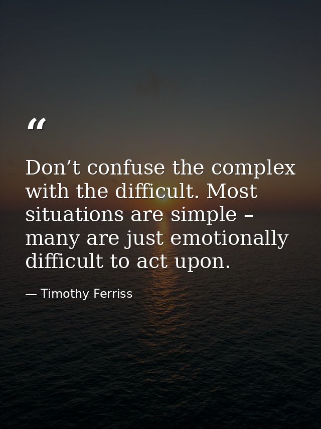 Don’t confuse the complex with the difficult. Most situations are simple – many are just emotionally difficult to act up — Timothy Ferriss