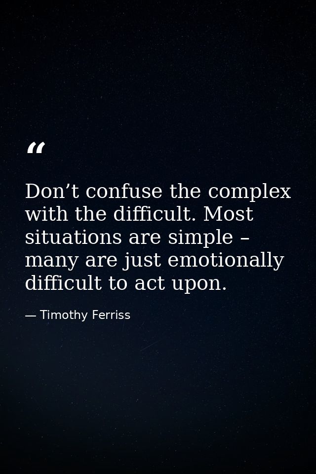 Don’t confuse the complex with the difficult. Most situations are simple – many are just emotionally difficult to act up — Timothy Ferriss
