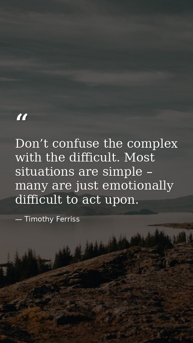 Don’t confuse the complex with the difficult. Most situations are simple – many are just emotionally difficult to act up — Timothy Ferriss