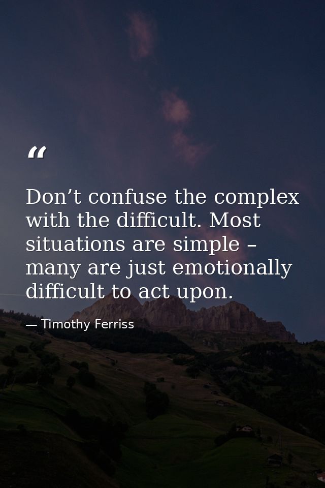 Don’t confuse the complex with the difficult. Most situations are simple – many are just emotionally difficult to act up — Timothy Ferriss