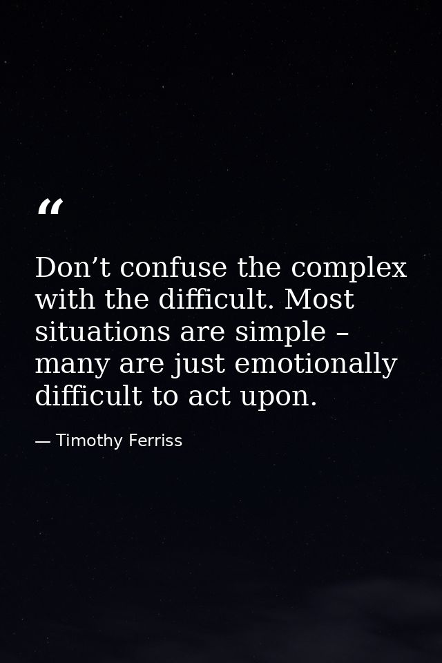 Don’t confuse the complex with the difficult. Most situations are simple – many are just emotionally difficult to act up — Timothy Ferriss