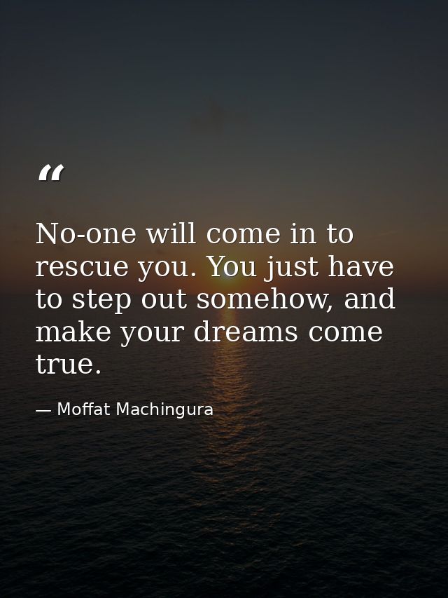 No-one will come in to rescue you. You just have to step out somehow, and make your dreams come true. — Moffat Machingura