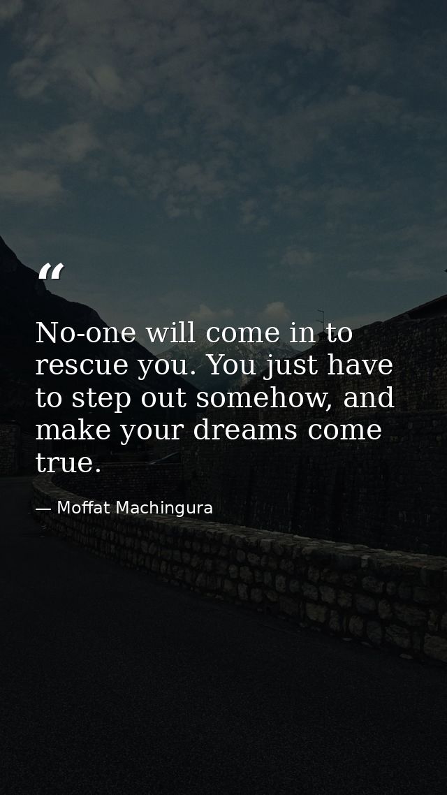 No-one will come in to rescue you. You just have to step out somehow, and make your dreams come true. — Moffat Machingura