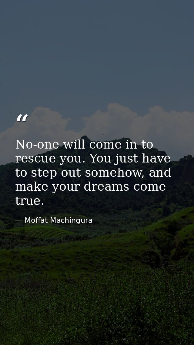 No-one will come in to rescue you. You just have to step out somehow, and make your dreams come true. — Moffat Machingura