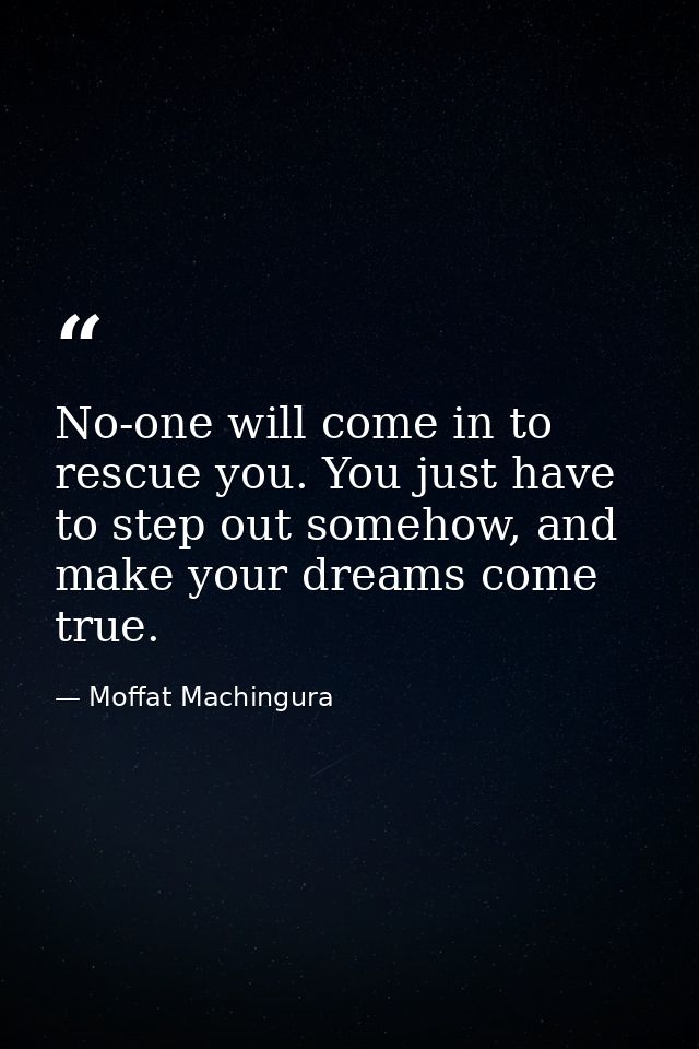 No-one will come in to rescue you. You just have to step out somehow, and make your dreams come true. — Moffat Machingura