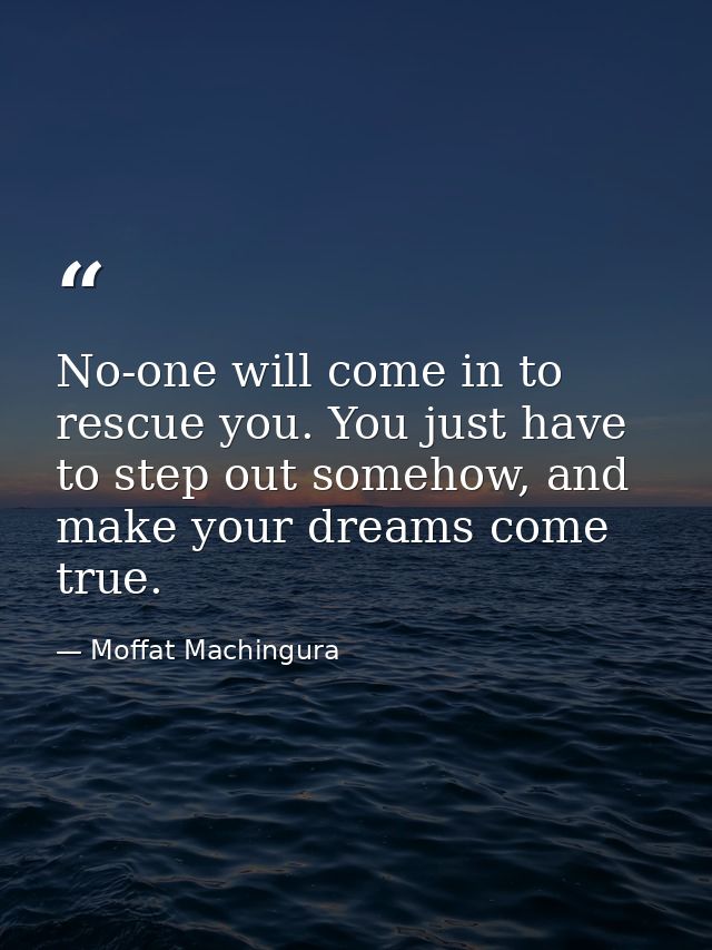 No-one will come in to rescue you. You just have to step out somehow, and make your dreams come true. — Moffat Machingura