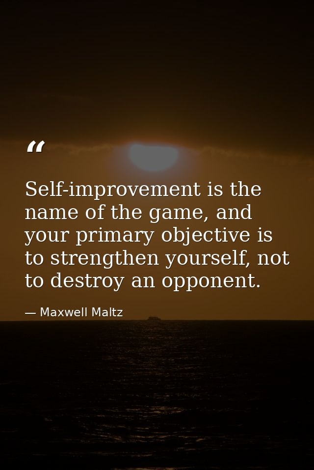 Self-improvement is the name of the game, and your primary objective is to strengthen yourself, not to destroy an oppone — Maxwell Maltz