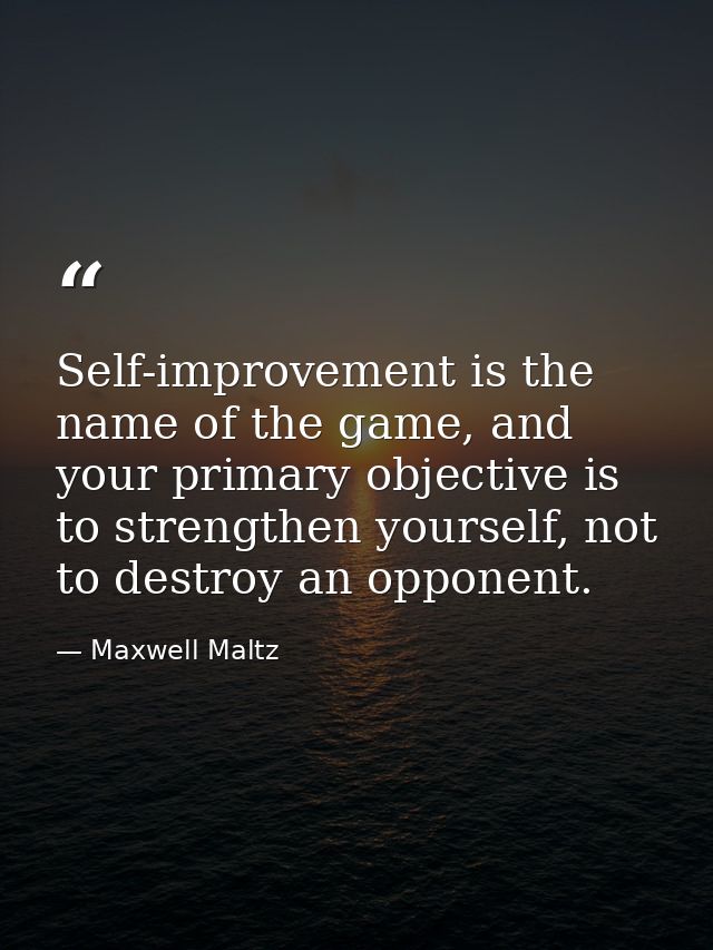 Self-improvement is the name of the game, and your primary objective is to strengthen yourself, not to destroy an oppone — Maxwell Maltz