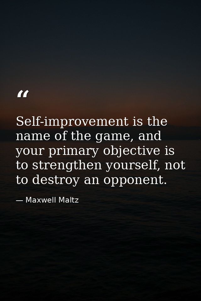 Self-improvement is the name of the game, and your primary objective is to strengthen yourself, not to destroy an oppone — Maxwell Maltz