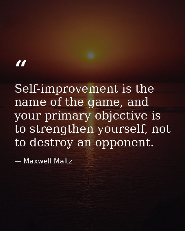 Self-improvement is the name of the game, and your primary objective is to strengthen yourself, not to destroy an oppone — Maxwell Maltz