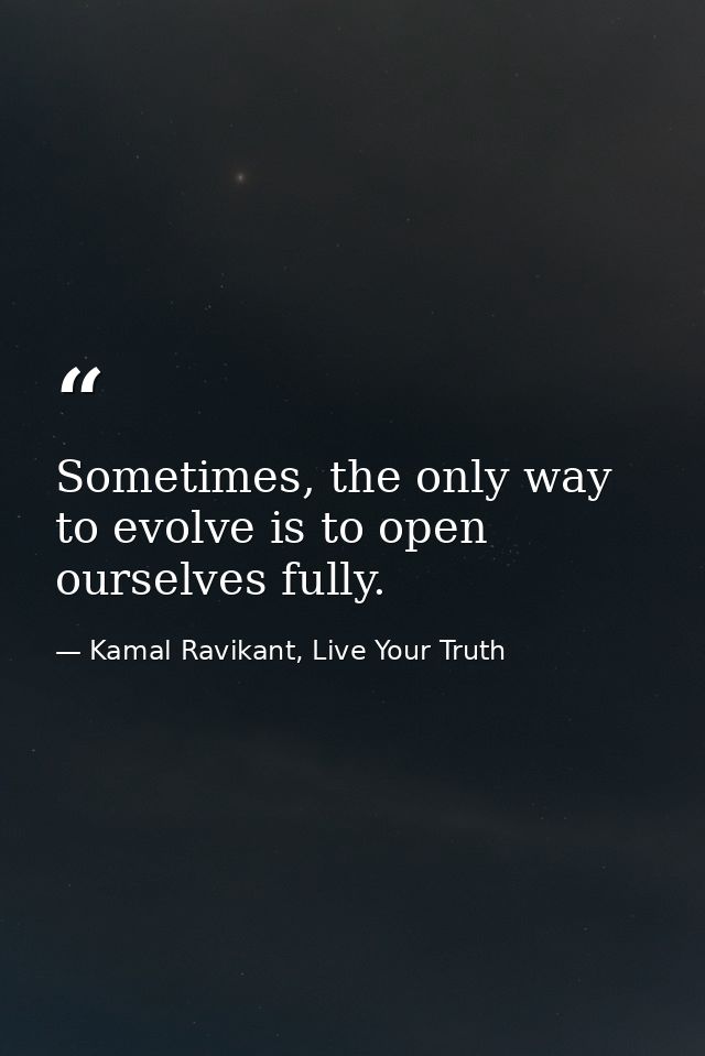 Sometimes, the only way to evolve is to open ourselves fully. — Kamal Ravikant, Live Your Truth