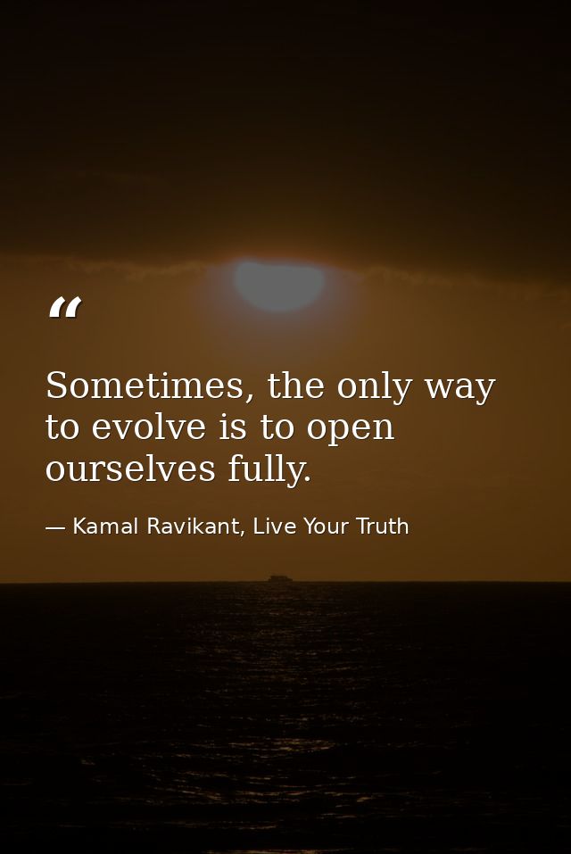 Sometimes, the only way to evolve is to open ourselves fully. — Kamal Ravikant, Live Your Truth