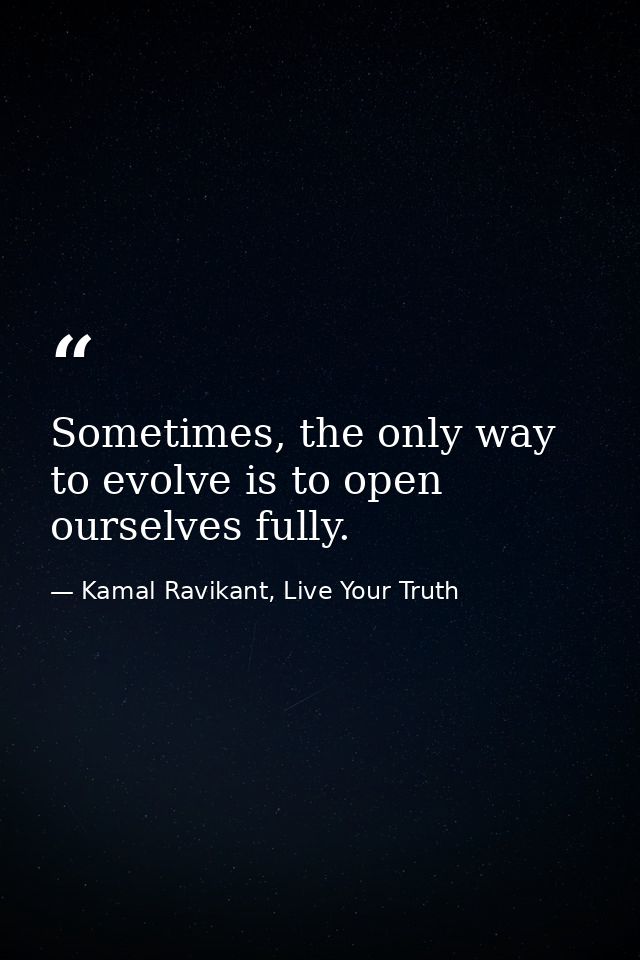 Sometimes, the only way to evolve is to open ourselves fully. — Kamal Ravikant, Live Your Truth