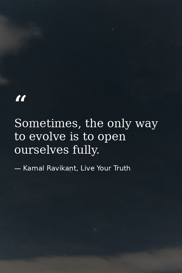 Sometimes, the only way to evolve is to open ourselves fully. — Kamal Ravikant, Live Your Truth