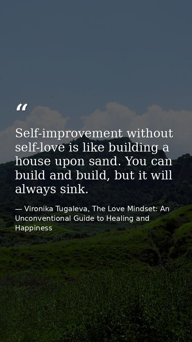 Self-improvement without self-love is like building a house upon sand. You can build and build, but it will always sink. — Vironika Tugaleva, The Love Mindset: An Unconventional Guide to Healing and Happiness