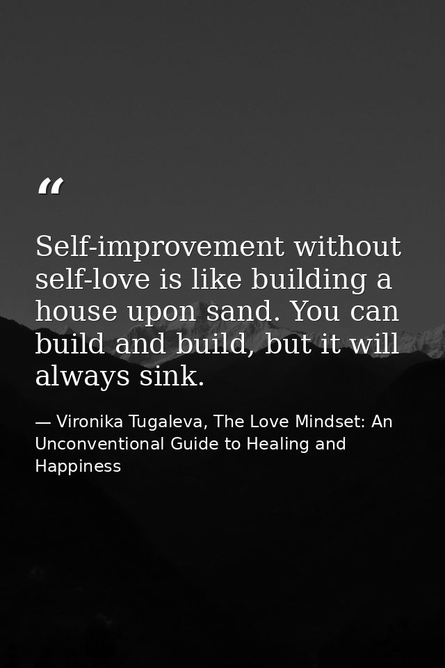 Self-improvement without self-love is like building a house upon sand. You can build and build, but it will always sink. — Vironika Tugaleva, The Love Mindset: An Unconventional Guide to Healing and Happiness