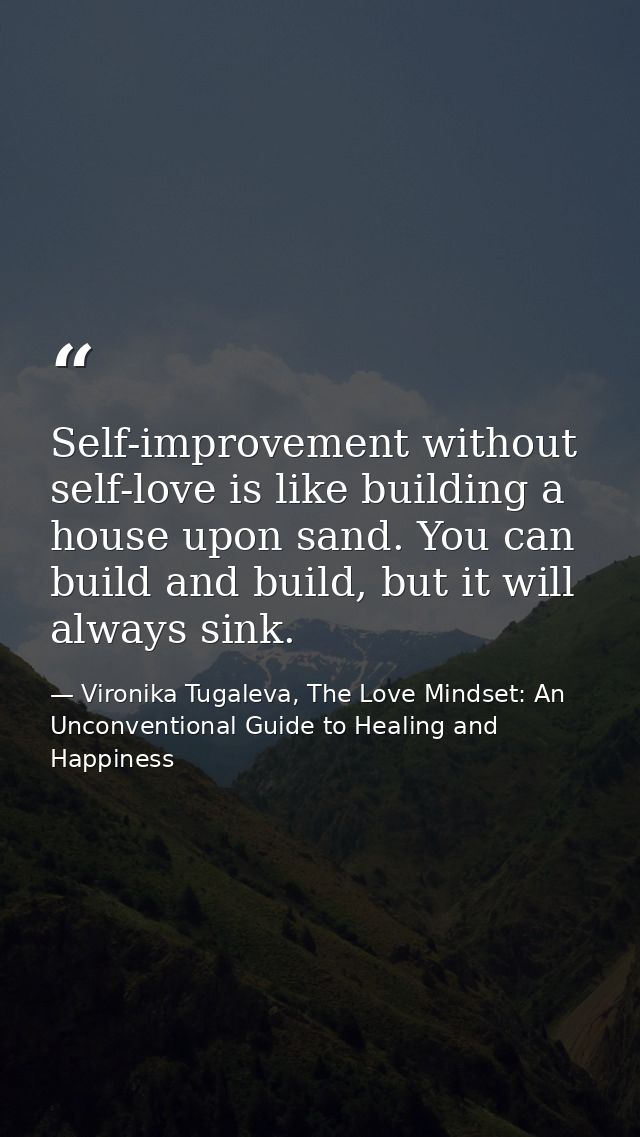 Self-improvement without self-love is like building a house upon sand. You can build and build, but it will always sink. — Vironika Tugaleva, The Love Mindset: An Unconventional Guide to Healing and Happiness