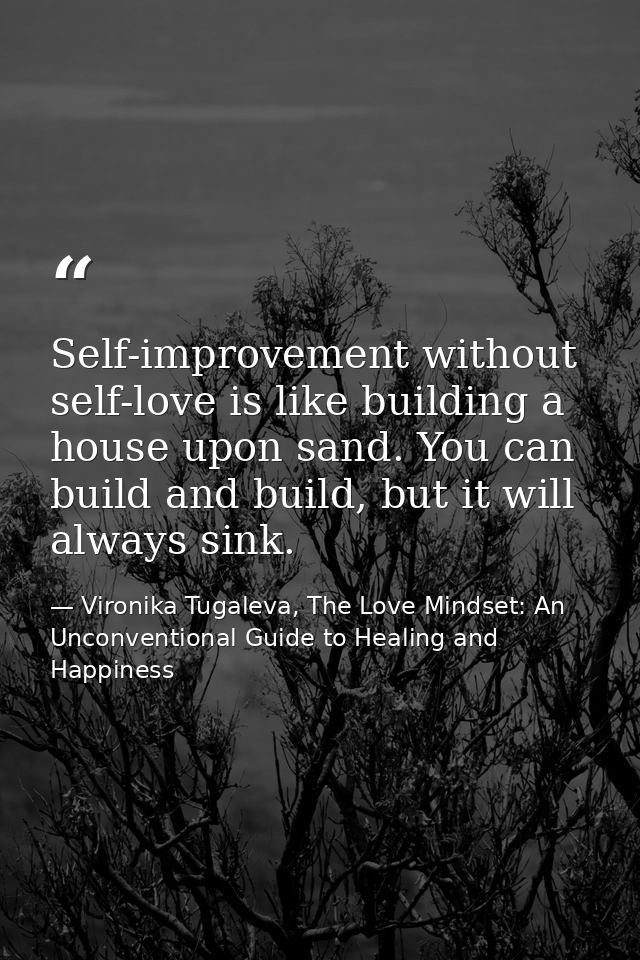 Self-improvement without self-love is like building a house upon sand. You can build and build, but it will always sink. — Vironika Tugaleva, The Love Mindset: An Unconventional Guide to Healing and Happiness