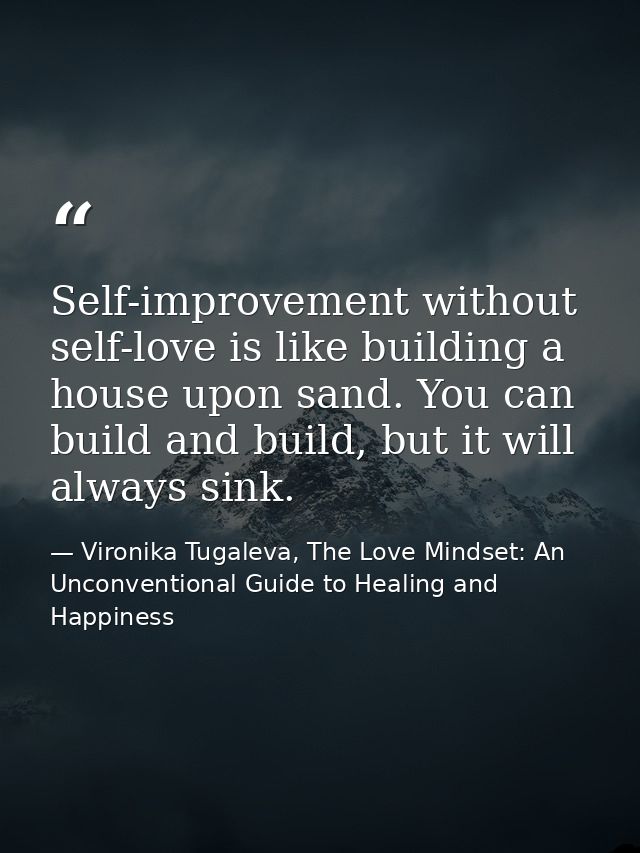 Self-improvement without self-love is like building a house upon sand. You can build and build, but it will always sink. — Vironika Tugaleva, The Love Mindset: An Unconventional Guide to Healing and Happiness