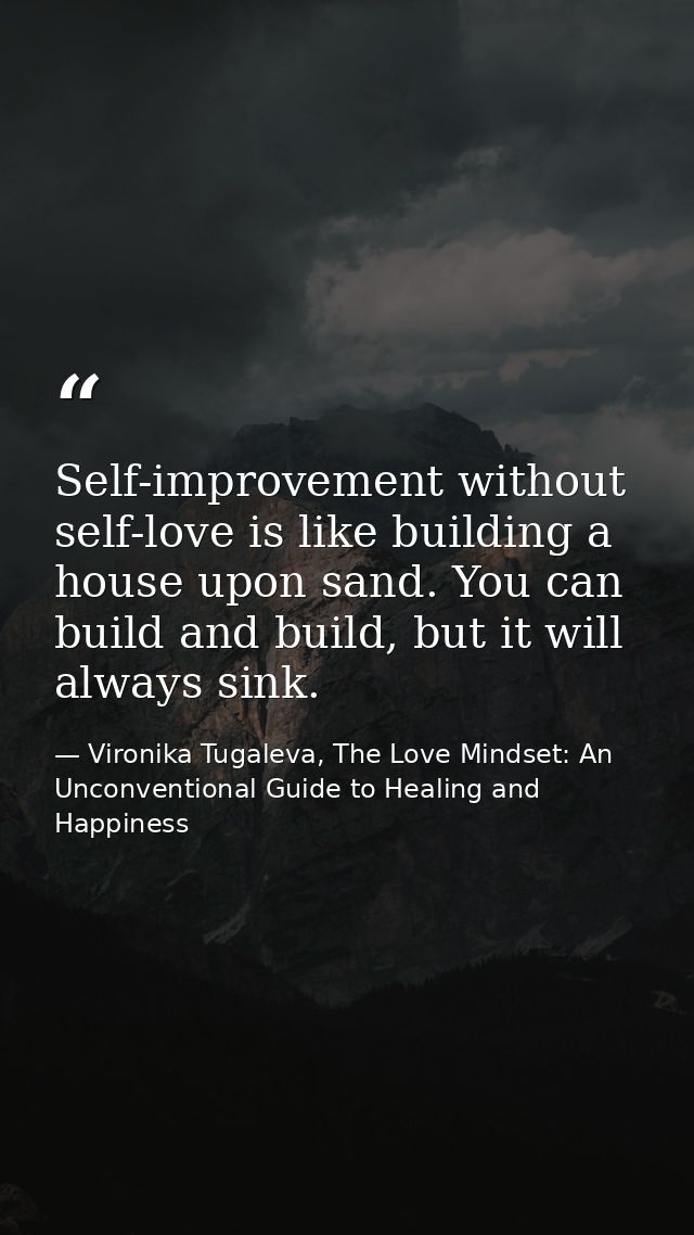 Self-improvement without self-love is like building a house upon sand. You can build and build, but it will always sink. — Vironika Tugaleva, The Love Mindset: An Unconventional Guide to Healing and Happiness